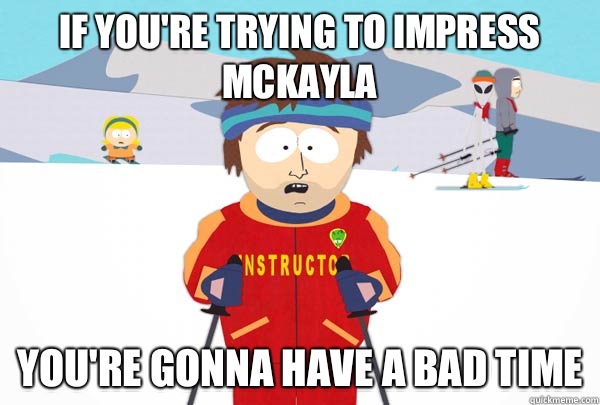 If you're trying to impress McKayla You're gonna have a bad time  Super Cool Ski Instructor