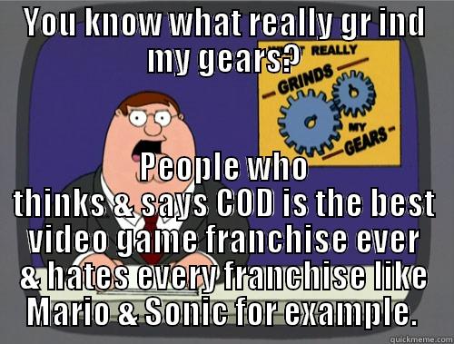 YOU KNOW WHAT REALLY GR IND MY GEARS? PEOPLE WHO THINKS & SAYS COD IS THE BEST VIDEO GAME FRANCHISE EVER & HATES EVERY FRANCHISE LIKE MARIO & SONIC FOR EXAMPLE.  Grinds my gears