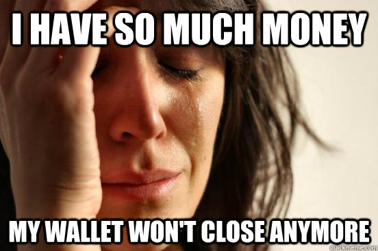 I have so much money my wallet won't close anymore  First World Problems