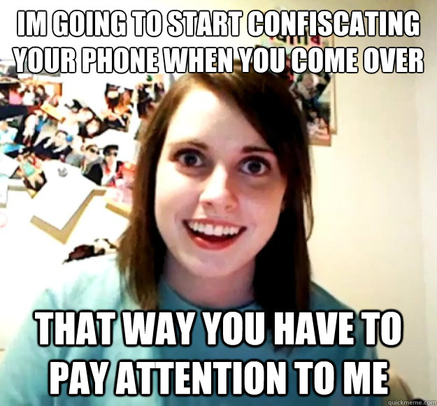 Im going to start confiscating your phone when you come over that way you have to pay attention to me - Im going to start confiscating your phone when you come over that way you have to pay attention to me  Misc