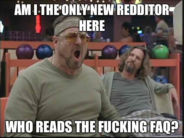 Am I the only new redditor here Who reads the fucking FAQ?  Goodman rage