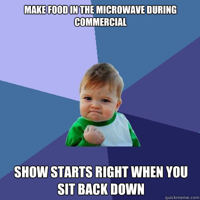 Make Food In the microwave during commercial Show Starts right when you sit back down - Make Food In the microwave during commercial Show Starts right when you sit back down  Success Kid