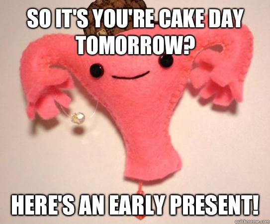 So it's you're cake day tomorrow? Here's an early present!   Scumbag Uterus
