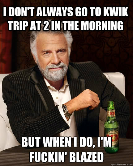I don't always go to kwik trip at 2 in the morning but when i do, i'm fuckin' blazed - I don't always go to kwik trip at 2 in the morning but when i do, i'm fuckin' blazed  The Most Interesting Man In The World