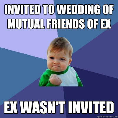 Invited to wedding of mutual friends of ex ex wasn't invited  Success Kid