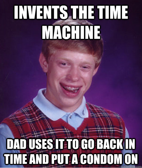invents the time machine dad uses it to go back in time and put a condom on  Bad Luck Brian