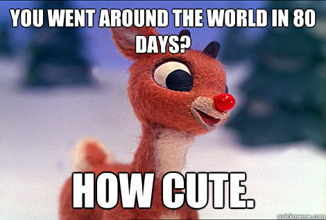 you went around the world in 80 days? how cute.  Condescending Rudolph