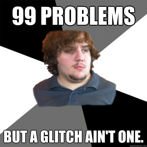 99 problems but a glitch ain't one.  Family Tech Support Guy
