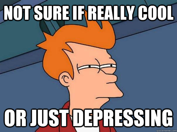 Not sure if really cool Or just depressing  Futurama Fry