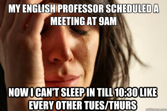 MY ENGLISH PROFESSOR SCHEDULED A MEETING AT 9AM now i can't sleep in till 10:30 like every other tues/thurs  First World Problems