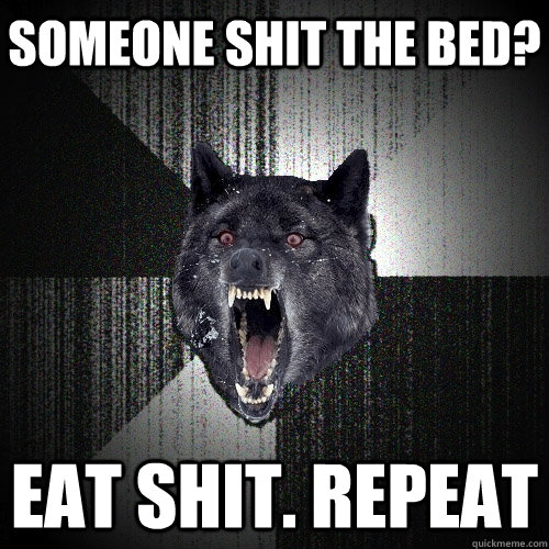 Someone shit the bed? Eat shit. Repeat - Someone shit the bed? Eat shit. Repeat  Insanity Wolf