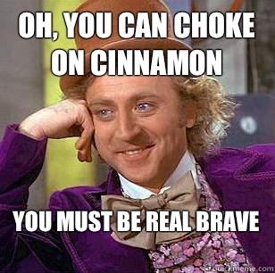 Oh, You Can choke on cinnamon  You must be real brave
 - Oh, You Can choke on cinnamon  You must be real brave
  Condescending Wonka