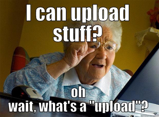Whats a upload? - I CAN UPLOAD STUFF? OH WAIT, WHAT'S A 