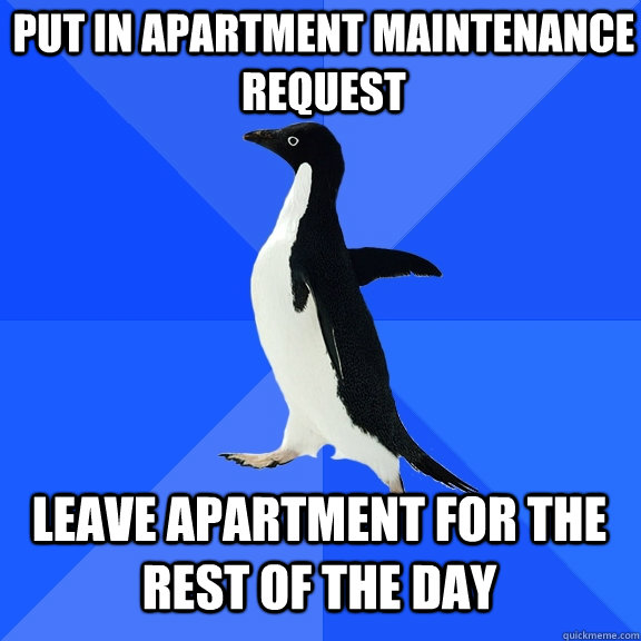 PUT IN APARTMENT MAINTENANCE REQUEST LEAVE APARTMENT FOR THE REST OF THE DAY  Socially Awkward Penguin