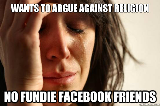 Wants to argue against religion no fundie facebook friends  First World Problems