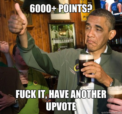 6000+ points? Fuck it, have another upvote  Upvote Obama