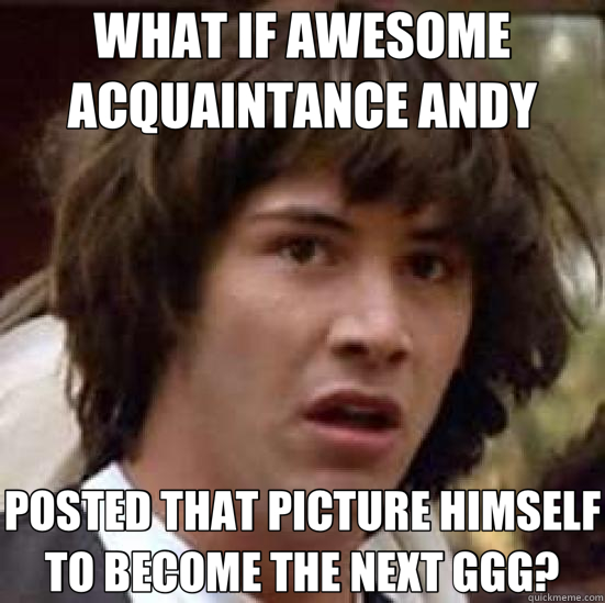 WHAT IF AWESOME ACQUAINTANCE ANDY POSTED THAT PICTURE HIMSELF TO BECOME THE NEXT GGG?  conspiracy keanu