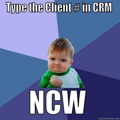 TYPE THE CLIENT # IN CRM NCW Success Kid