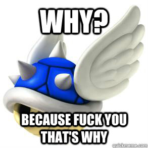 Why? Because fuck you that's why  blue shell