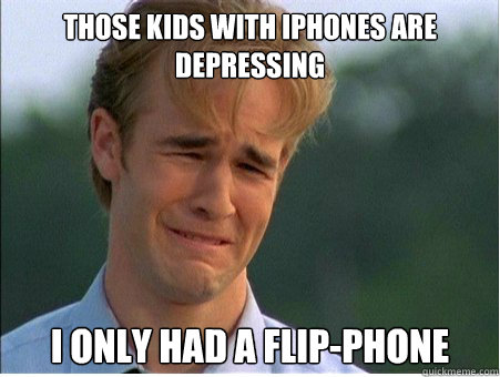 those kids with iphones are depressing I only had a flip-phone  1990s Problems