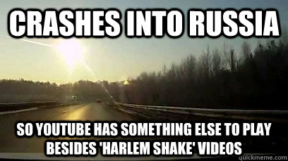 Crashes into russia so youtube has something else to play besides 'harlem shake' videos - Crashes into russia so youtube has something else to play besides 'harlem shake' videos  Good Guy Meteor