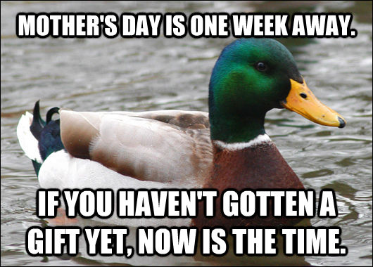 MOTHER'S DAY IS ONE WEEK AWAY. IF YOU HAVEN'T GOTTEN A GIFT YET, NOW IS THE TIME.  Actual Advice Mallard
