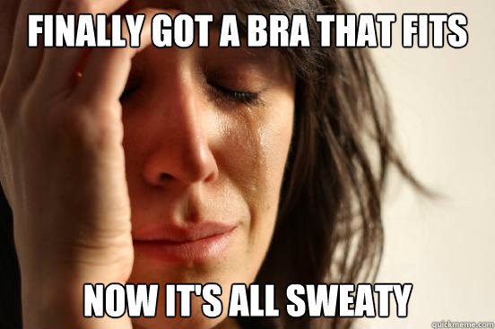 Finally got a bra that fits Now it's all sweaty  First World Problems