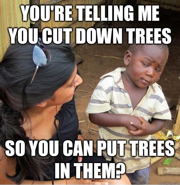 You're telling me you cut down trees So you can put trees in them?  Skeptical Third World Kid