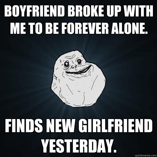 Boyfriend broke up with me to be forever alone. Finds new girlfriend yesterday.  Forever Alone