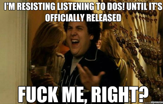 I'm resisting listening to ¡Dos! until it's officially released FUCK ME, RIGHT?  fuck me right