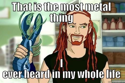 THAT IS THE MOST METAL THING I EVER HEARD IN MY WHOLE LIFE Misc