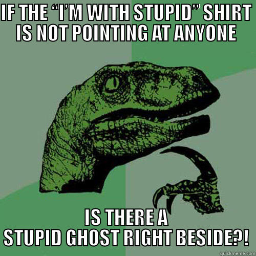 IF THE “I’M WITH STUPID” SHIRT IS NOT POINTING AT ANYONE IS THERE A STUPID GHOST RIGHT BESIDE?! Philosoraptor