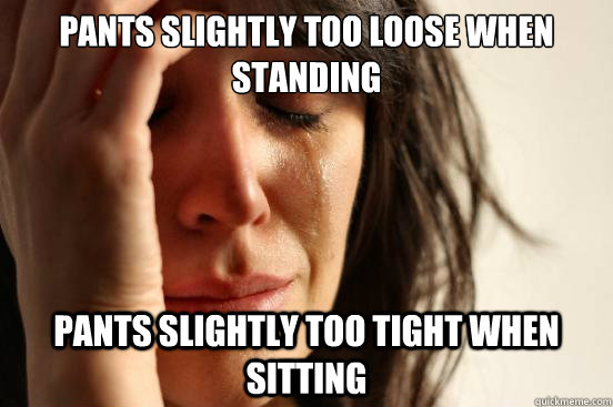 Pants slightly too loose when standing Pants slightly too tight when sitting  First World Problems