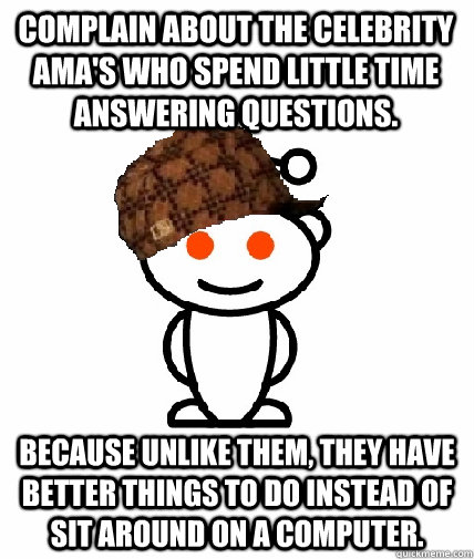 complain about the celebrity ama's who spend little time answering questions. because unlike them, they have better things to do instead of sit around on a computer.  Scumbag Redditor