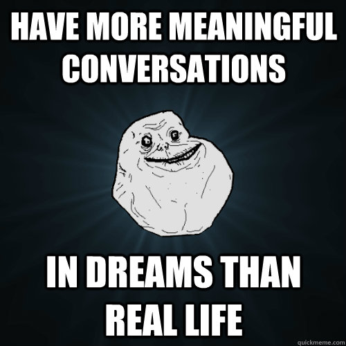 Have more meaningful conversations In dreams than real life - Have more meaningful conversations In dreams than real life  Forever Alone