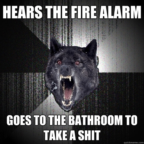 Hears the fire alarm Goes to the bathroom to take a shit  Insanity Wolf