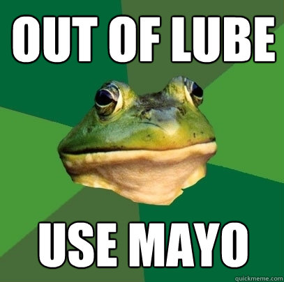 Out of lube use mayo  Foul Bachelor Frog