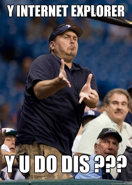 Y INTERNET EXPLORER Y U DO DIS ???  y u do dis
