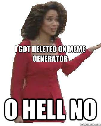 I got deleted on meme generator O HELL NO  