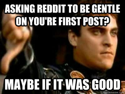 asking reddit to be gentle on you're first post? maybe if it was good  Downvoting Roman