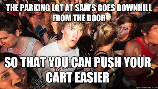 The parking lot at Sam's goes downhill from the door So that you can push your cart easier  Sudden Clarity Clarence