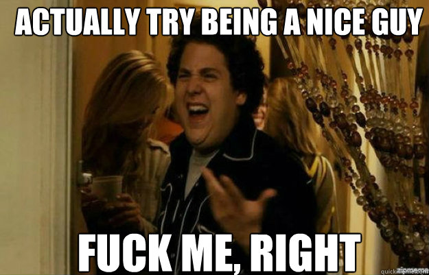 Actually try being a nice guy Fuck Me, Right  fuck me right