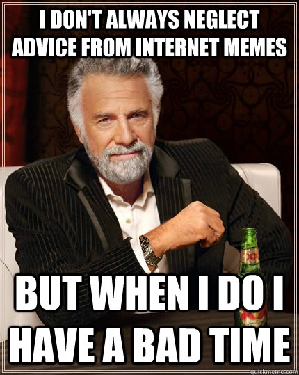 I don't always neglect advice from internet memes but when I do I have a bad time  The Most Interesting Man In The World