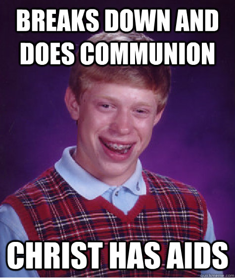 Breaks down and does communion Christ has AIDs - Breaks down and does communion Christ has AIDs  Bad Luck Brian