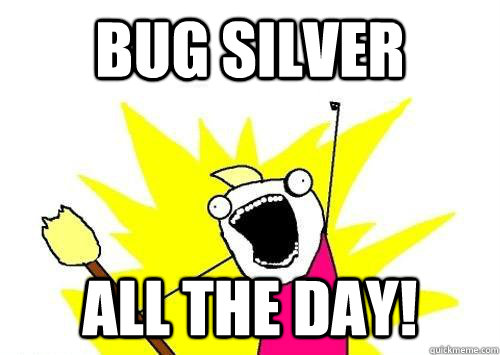 Bug Silver ALL THE DAY!  x all the y