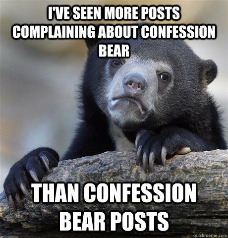 I've seen more posts complaining about confession bear  than confession bear posts - I've seen more posts complaining about confession bear  than confession bear posts  Confession Bear