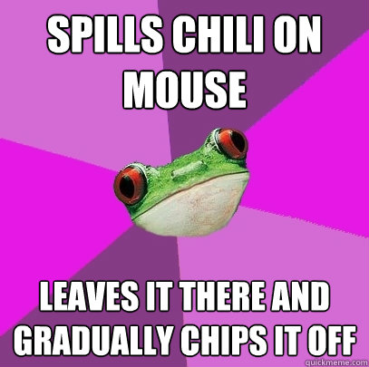 spills chili on mouse leaves it there and gradually chips it off  Foul Bachelorette Frog