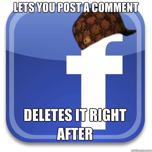 LETS YOU POST A COMMENT DELETES IT RIGHT AFTER - LETS YOU POST A COMMENT DELETES IT RIGHT AFTER  Scumbag Facebook