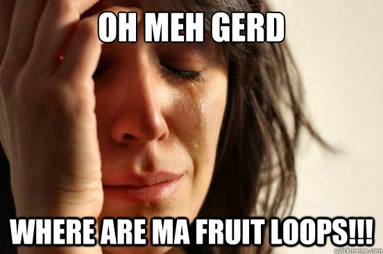 OH MEH GERD WHERE ARE MA FRUIT LOOPS!!!  First World Problems