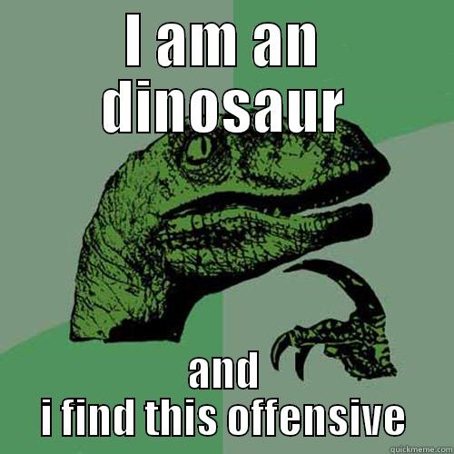 I AM AN DINOSAUR AND I FIND THIS OFFENSIVE Philosoraptor